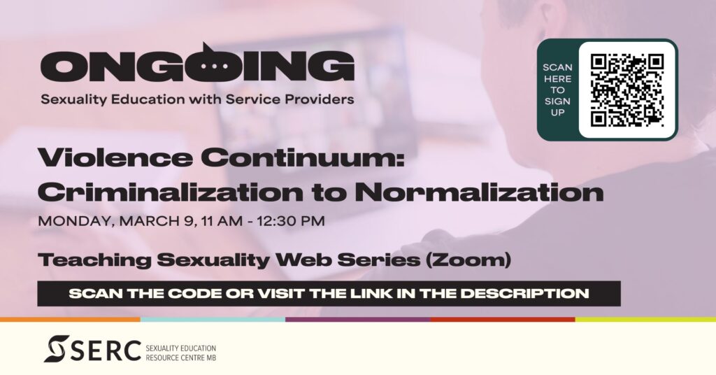 Ongoing: Sexuality Education with Service Providers Violence Continuum: Criminalization to Normalization Monday, March 9, 11 am – 12:30 pm Scan the code or visit the link in the description SERC, Sexuality Education Resource Centre 