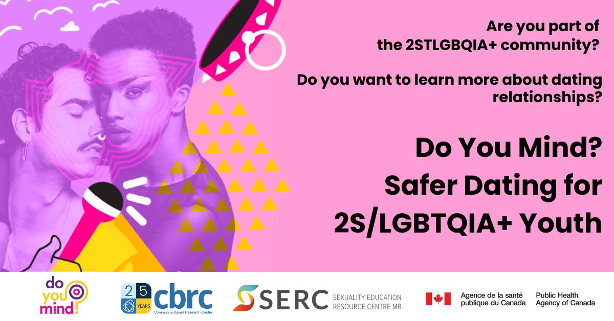 Are you part of the 2STLGBQIA+ community? Do you want to learn more about dating relationships? Do You Mind? Safer Dating for 2S/LGBTQIA+ Youth Logos: Do you Mind? , CBRC Community-Based Research Centre, SERC Sexuality Education Resource Centre, Public Health Agency of Canada