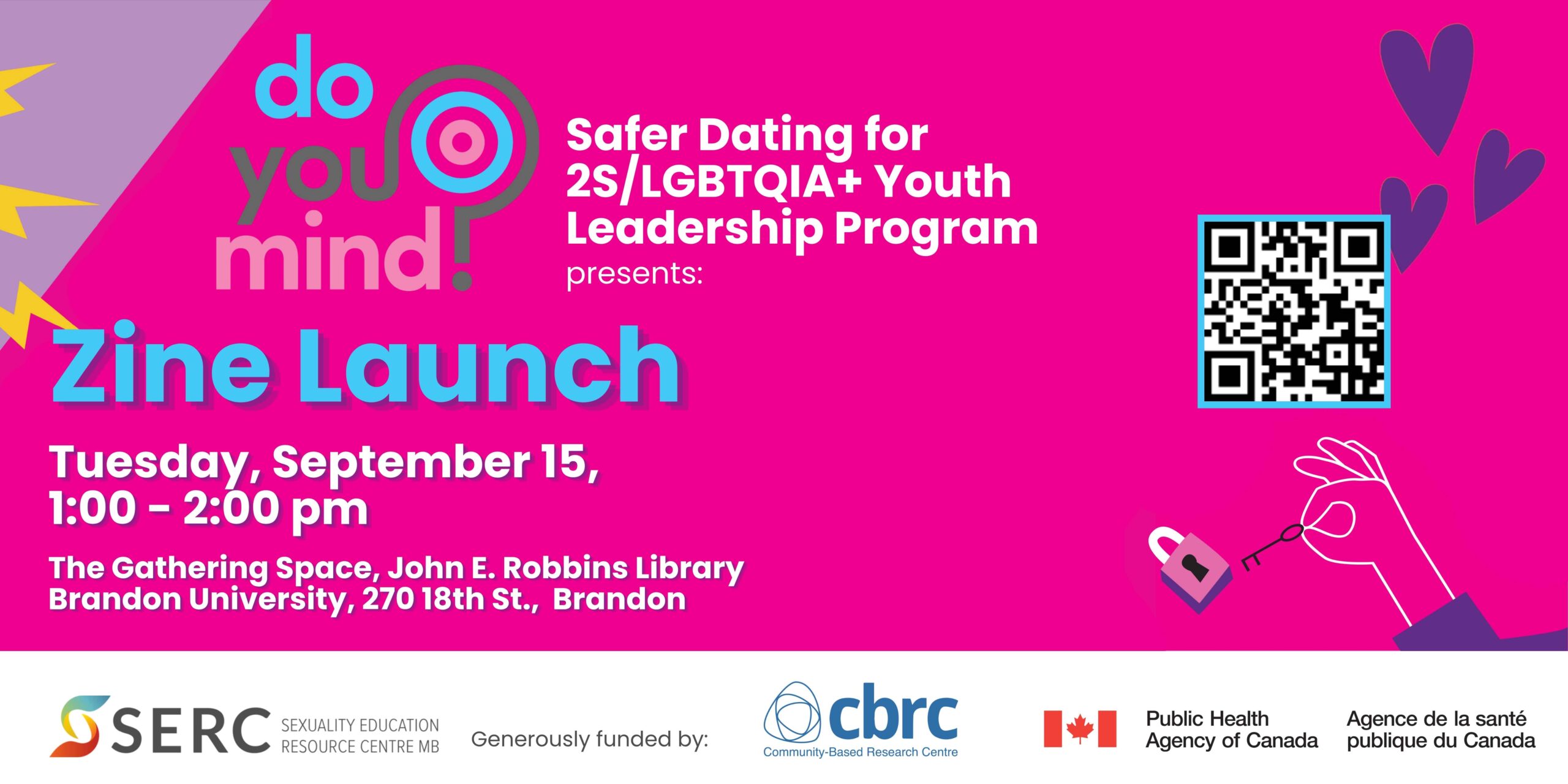 Do You Mind? Safer Dating for 2S/LGBTQIA+ Youth Leadership Program presents: Zine Launch Tuesday, September 15, 1:00 - 2:00 pm The Gathering Space, John E. Robbins Library, Brandon University, 270 18th Street, Brandon. (QR code) SERC: Sexuality Education Resource Centre MB Generously funded by: CBRC, Community-Based Research Centre Public Health Agency of Canada